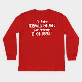 “I have personally explained the process to you, Debra.” Kids Long Sleeve T-Shirt